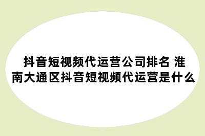 抖音短视频代运营公司排名 淮南大通区抖音短视频代运营是什么